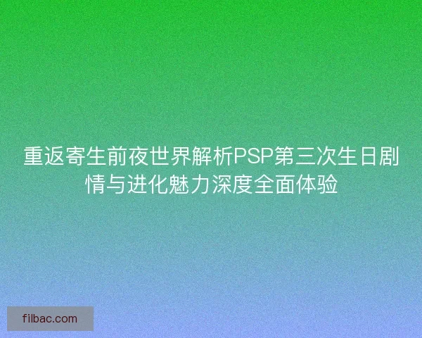 重返寄生前夜世界解析PSP第三次生日剧情与进化魅力深度全面体验