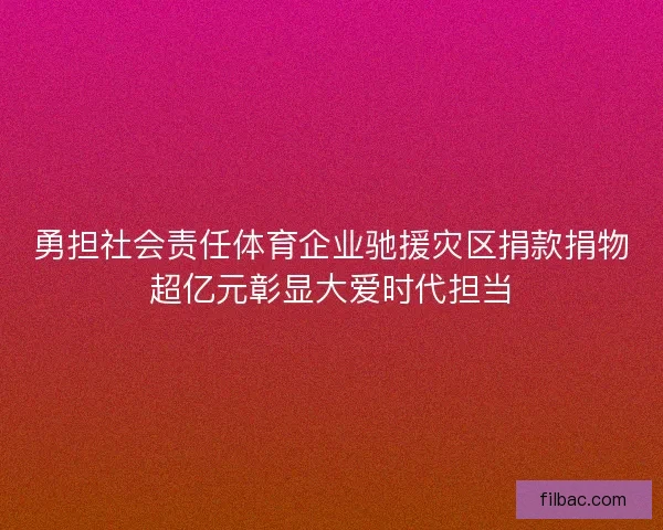 勇担社会责任体育企业驰援灾区捐款捐物超亿元彰显大爱时代担当