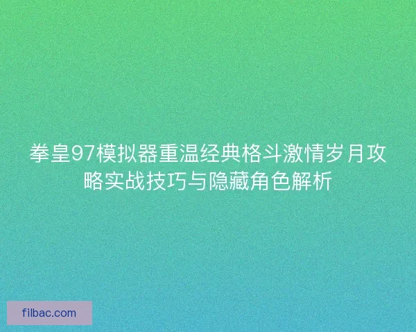 拳皇97模拟器重温经典格斗激情岁月攻略实战技巧与隐藏角色解析