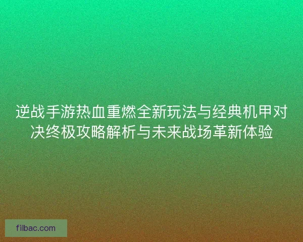 逆战手游热血重燃全新玩法与经典机甲对决终极攻略解析与未来战场革新体验